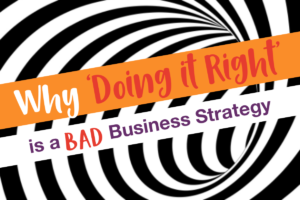 Why ‘Doing it Right’ is a BAD business strategy